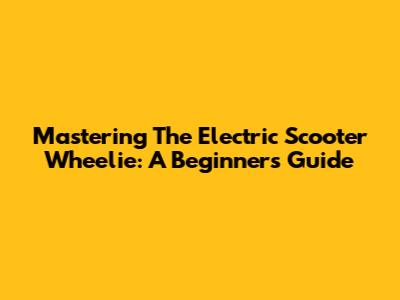 Mastering The Electric Scooter Wheelie: A Beginner's Guide