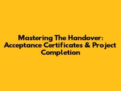 Mastering The Handover: Acceptance Certificates & Project Completion
