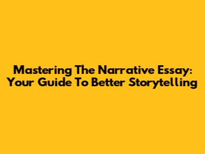 Mastering The Narrative Essay: Your Guide To Better Storytelling