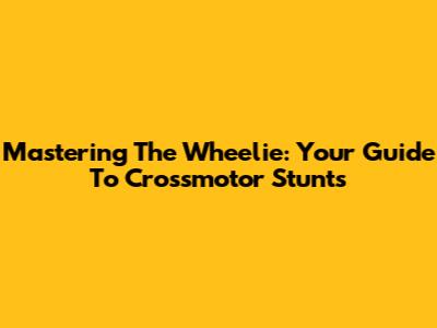Mastering The Wheelie: Your Guide To Crossmotor Stunts