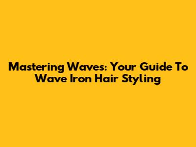 Mastering Waves: Your Guide To Wave Iron Hair Styling