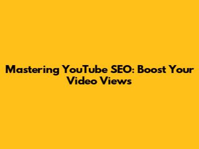 Mastering YouTube SEO: Boost Your Video Views