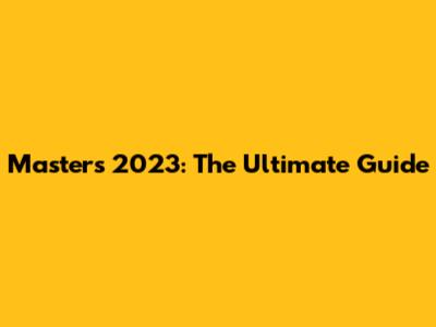Masters 2023: The Ultimate Guide