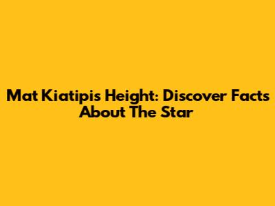 Mat Kiatipis Height: Discover Facts About The Star