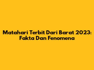 Matahari Terbit Dari Barat 2023: Fakta Dan Fenomena