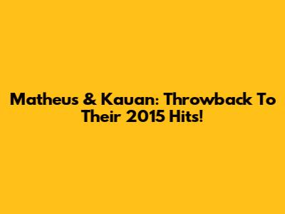 Matheus & Kauan: Throwback To Their 2015 Hits!