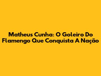 Matheus Cunha: O Goleiro Do Flamengo Que Conquista A Nação