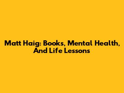 Matt Haig: Books, Mental Health, And Life Lessons