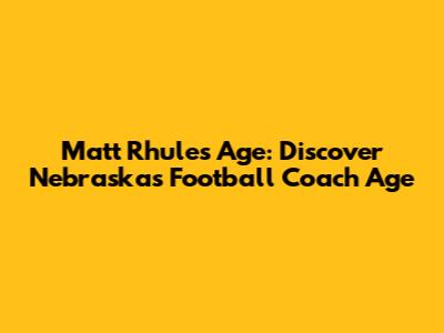 Matt Rhule's Age: Discover Nebraska's Football Coach Age
