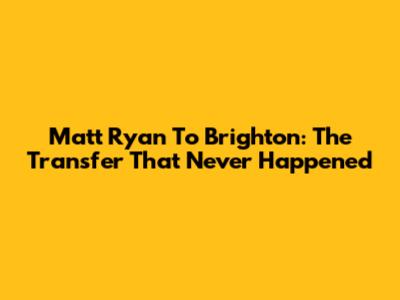 Matt Ryan To Brighton: The Transfer That Never Happened