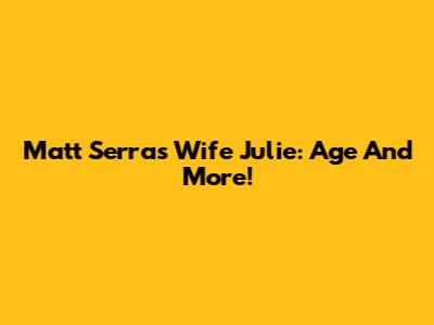 Matt Serra's Wife Julie: Age And More!