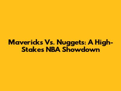 Mavericks Vs. Nuggets: A High-Stakes NBA Showdown