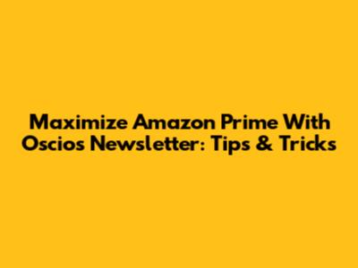 Maximize Amazon Prime With Oscios Newsletter: Tips & Tricks