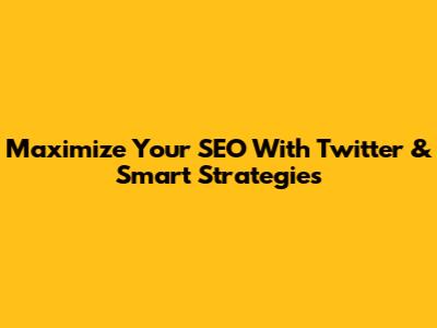 Maximize Your SEO With Twitter & Smart Strategies