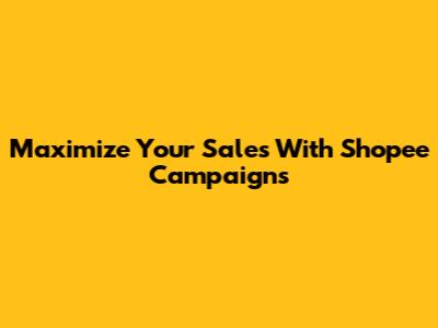 Maximize Your Sales With Shopee Campaigns