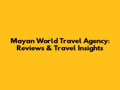 Mayan World Travel Agency: Reviews & Travel Insights