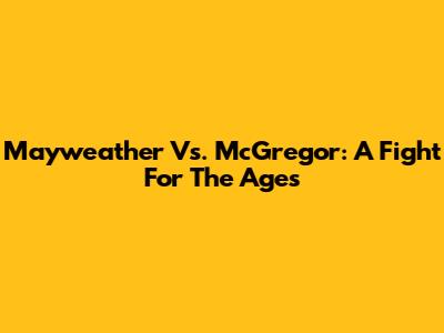 Mayweather Vs. McGregor: A Fight For The Ages