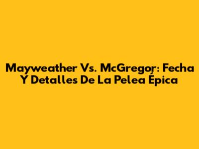 Mayweather Vs. McGregor: Fecha Y Detalles De La Pelea Épica