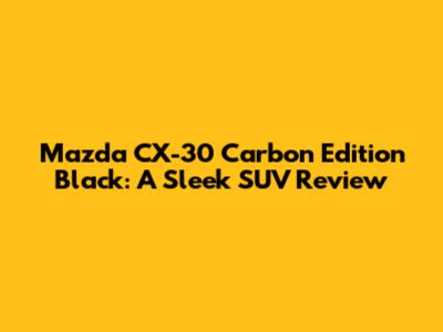 Mazda CX-30 Carbon Edition Black: A Sleek SUV Review