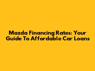 Mazda Financing Rates: Your Guide To Affordable Car Loans
