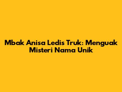 Mbak Anisa Ledis Truk: Menguak Misteri Nama Unik