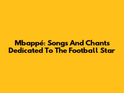 Mbappé: Songs And Chants Dedicated To The Football Star