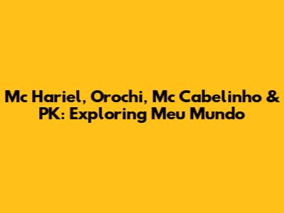 Mc Hariel, Orochi, Mc Cabelinho & PK: Exploring 'Meu Mundo'