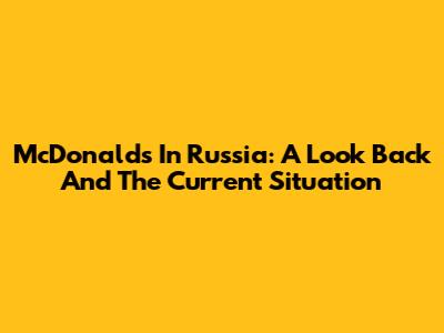 McDonald's In Russia: A Look Back And The Current Situation