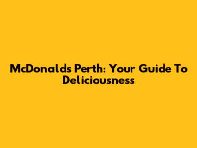 McDonald's Perth: Your Guide To Deliciousness