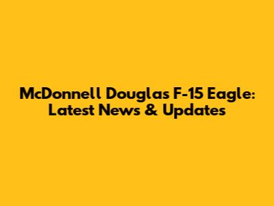 McDonnell Douglas F-15 Eagle: Latest News & Updates