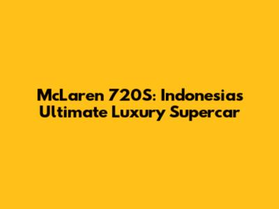 McLaren 720S: Indonesia's Ultimate Luxury Supercar