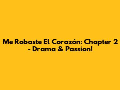 Me Robaste El Corazón: Chapter 2 - Drama & Passion!