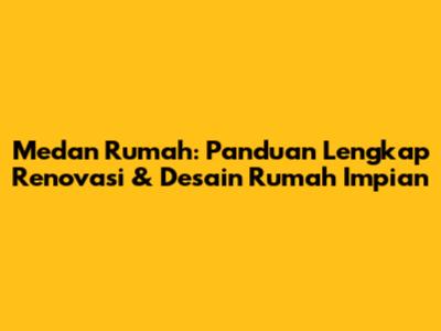 Medan Rumah: Panduan Lengkap Renovasi & Desain Rumah Impian