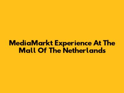 MediaMarkt Experience At The Mall Of The Netherlands