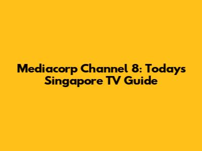 Mediacorp Channel 8: Today's Singapore TV Guide