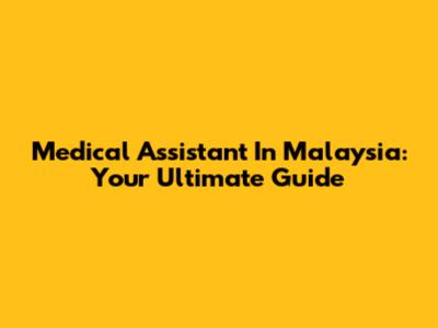 Medical Assistant In Malaysia: Your Ultimate Guide