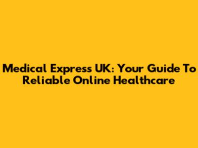 Medical Express UK: Your Guide To Reliable Online Healthcare
