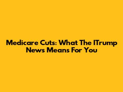 Medicare Cuts: What The ITrump News Means For You