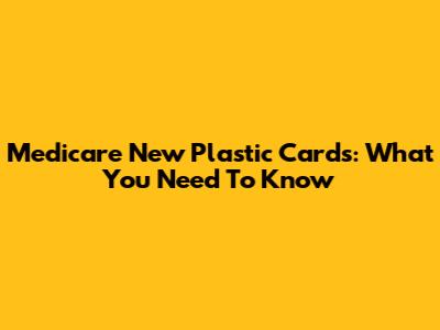 Medicare New Plastic Cards: What You Need To Know