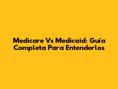 Medicare Vs Medicaid: Guía Completa Para Entenderlos