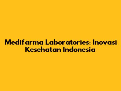 Medifarma Laboratories: Inovasi Kesehatan Indonesia