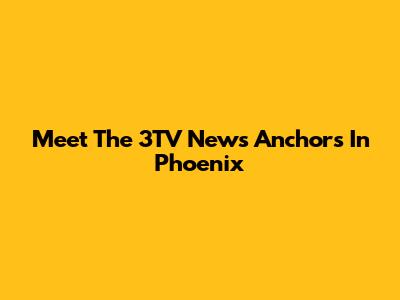 Meet The 3TV News Anchors In Phoenix