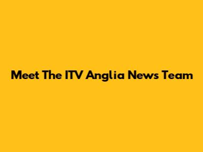 Meet The ITV Anglia News Team