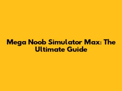 Mega Noob Simulator Max: The Ultimate Guide
