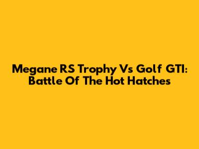 Megane RS Trophy Vs Golf GTI: Battle Of The Hot Hatches