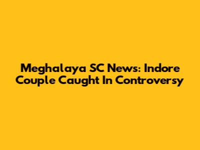 Meghalaya SC News: Indore Couple Caught In Controversy