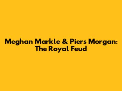 Meghan Markle & Piers Morgan: The Royal Feud