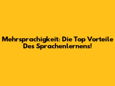 Mehrsprachigkeit: Die Top Vorteile Des Sprachenlernens!