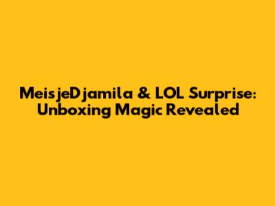 MeisjeDjamila & LOL Surprise: Unboxing Magic Revealed