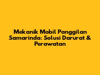 Mekanik Mobil Panggilan Samarinda: Solusi Darurat & Perawatan